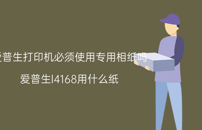 爱普生打印机必须使用专用相纸吗 爱普生l4168用什么纸？